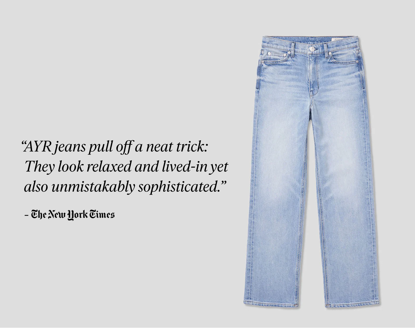 The New York Times says, "they look relaxed and lived-in yet also unmistakably sophisticated."