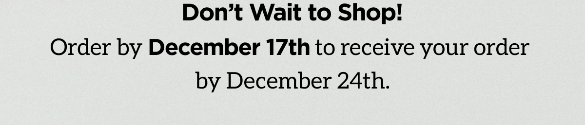 Don't Wait to Shop! Order by December 17th to receive your order by December 24th.