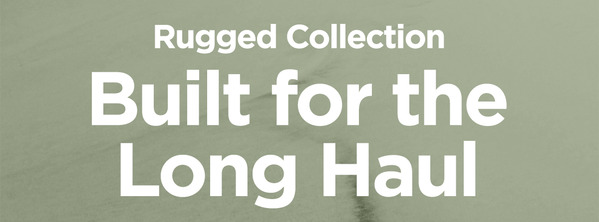Rugged Collection. Built for the Long Haul.