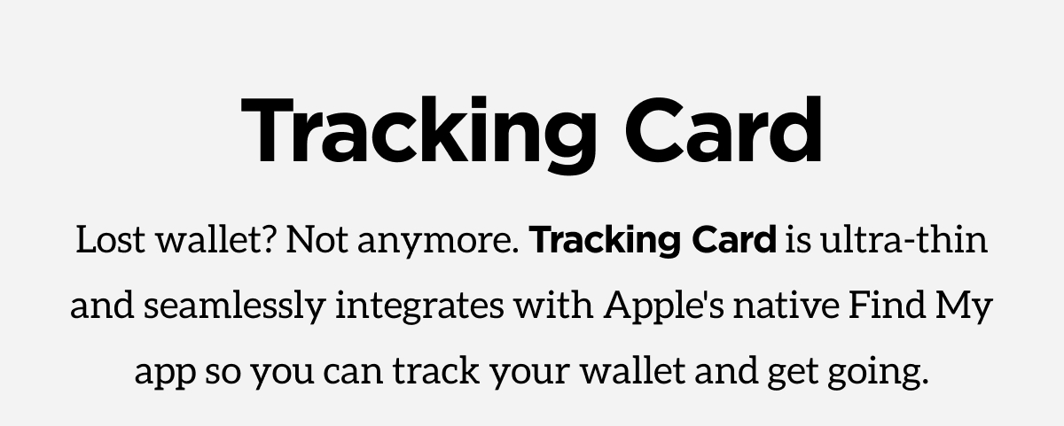 Tracking Card. Lost wallet? Not anymore. Tracking Card is ultra-thin and seamlessly integrates with Apple's native Find My app so you can track your wallet and get going.