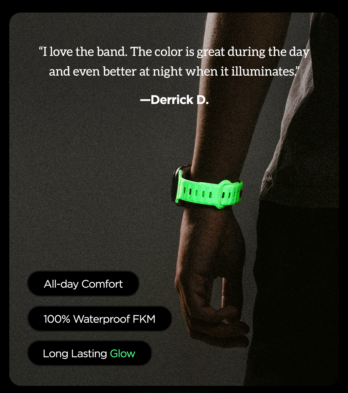 "I love the band. The color is great during the day and even better at night when it illuminates." - Derrick D.