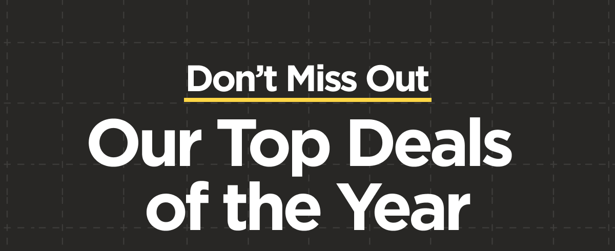 Don't Miss Out. Our Top Deals of the Year.