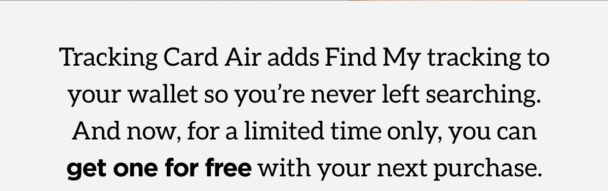 Tracking Card Air adds Find My Tracking to your wallet so you've never left searching. And now, for a limited time only, you can get one for free with your next purchase. 