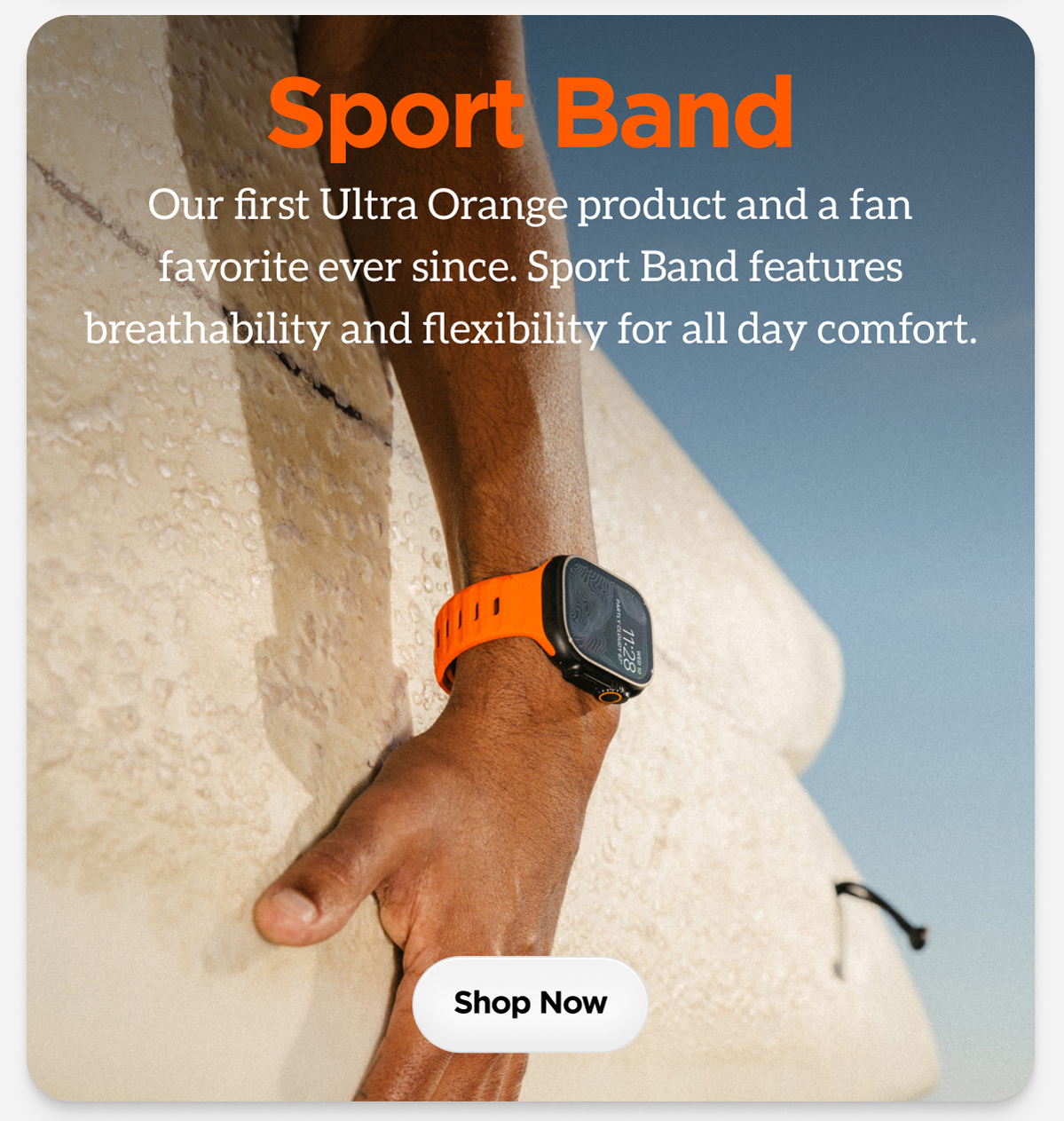 Sport Band Our first Ultra Orange product and a fan favorite ever since. Sport Band features breathability and flexibility for all day comfort.