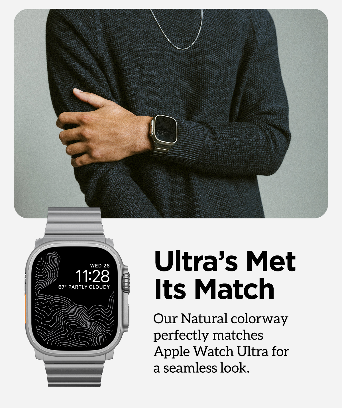 Ultra's Met Its Match. Our Natural colorway perfectly matches Apple Watch Ultra for a seamless look.