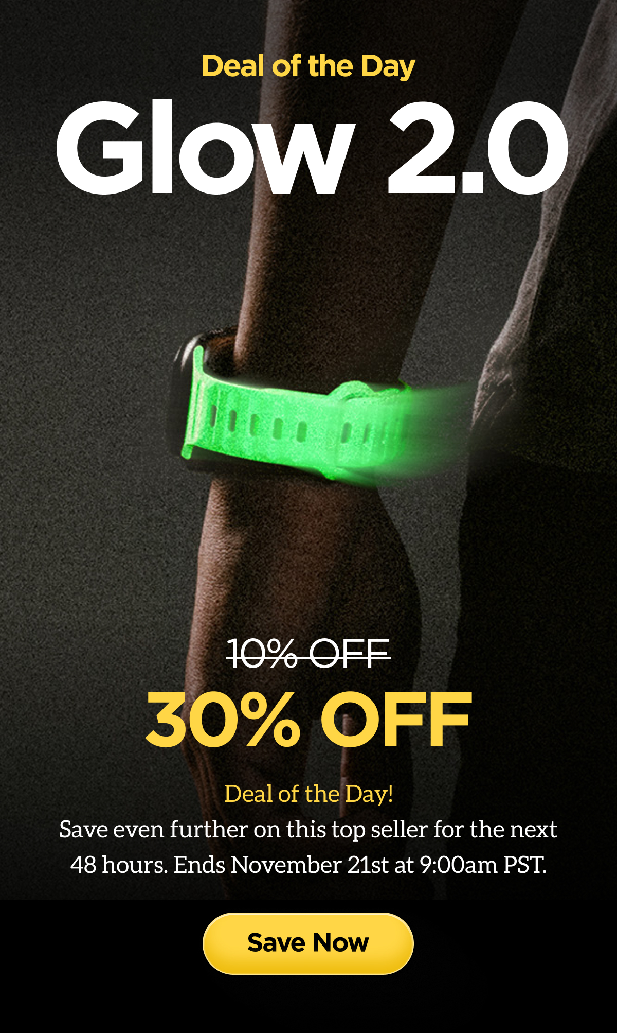 Deal of the Day. Glow 2.0. 30$ off. Save even further on this top seller for the next 48 hours. Ends November 21st at 9:00am PST. Save Now.