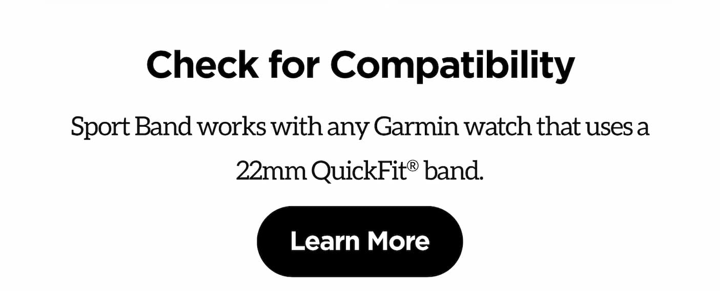 Check for Compatibility. Sport Band works with any Garmin watch that uses a 22mm QuickFit® band.