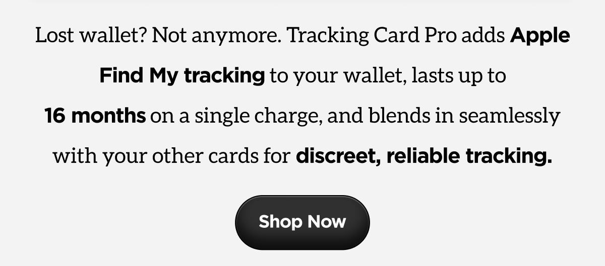 Lost wallet? Not Anymore. Tracking Card Pro adds Apple Find My tracking to your wallet, lasts up to 16 months on a single charge, and blends in seamlessly with your other cards for discreet, reliable tracking. Shop Now.