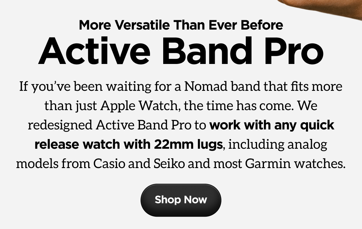 More Versatile Than Ever Before. Active Band Pro. If you've been waiting for a Nomad band that fits more than just Apple Watch, the time has come. We redesigned Active Band Pro to work with any quick release watch with 22mm lugs, including analog models from Casio and Seiko and most Garmin watches. Shop Now.