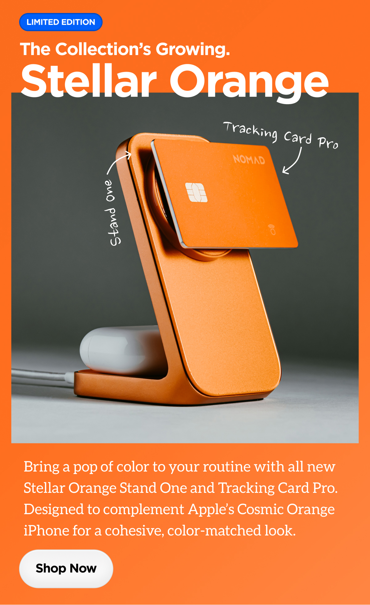 Limited Edition. The Collection's Growing. Stellar Orange. Bring a pop of color to your routine with all new Stellar Orange Stand One and Tracking Card Pro. Designed to complement Apple's Cosmic Orange iPhone for cohesive, color-matched look. Shop Now.