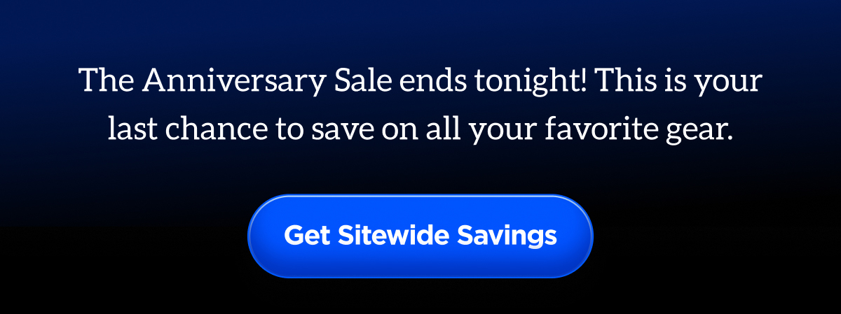 The Anniversary Sale ends tonight! This is your last chance to save on all your favorite gear. Get Sitewide Savings.