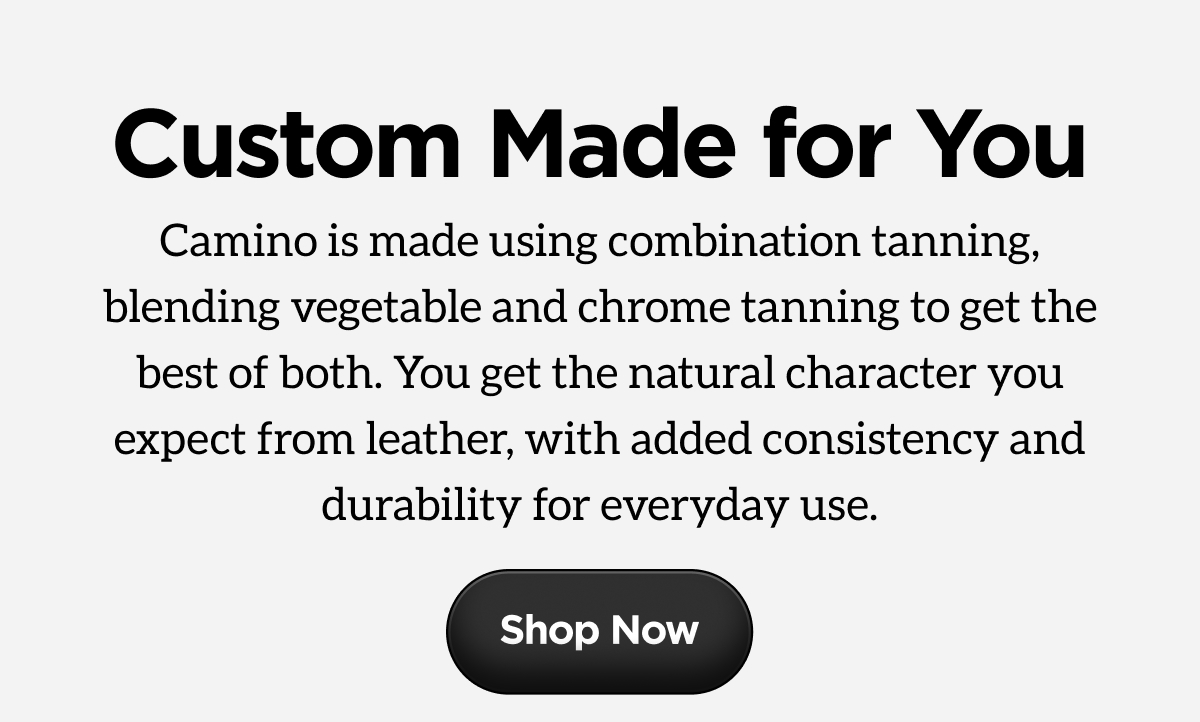 Custom Made for You. Camino is made using combination tanning, blending vegetable and chrome tanning to get the best of both. You get the natural character you expect from leather, with added consistency and durability for everyday use. Shop Now.
