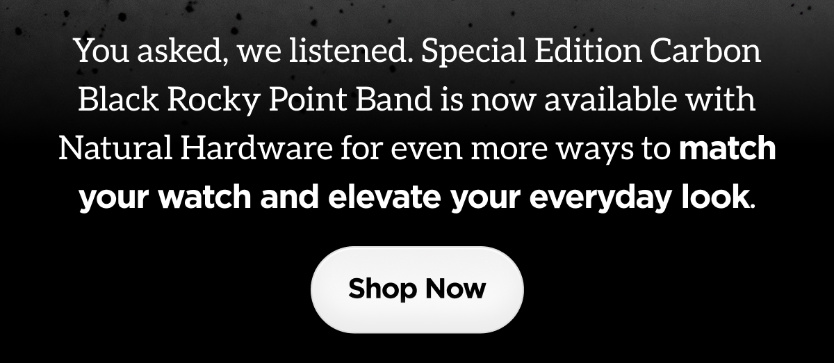 You asked, we listened. Special Edition Carbon Black Rocky Point Band is now available with Natural Hardware for even more ways to match your watch and elevate your everyday look. Shop Now.