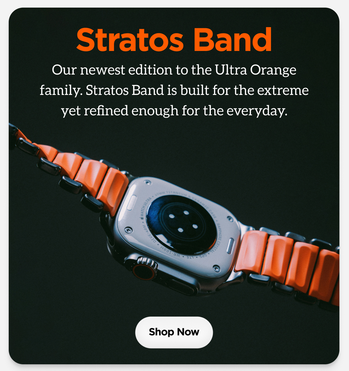 Stratos Band Our newest edition to the Ultra Orange family. Stratos Band is built for the extreme yet refined enough for the everyday.
