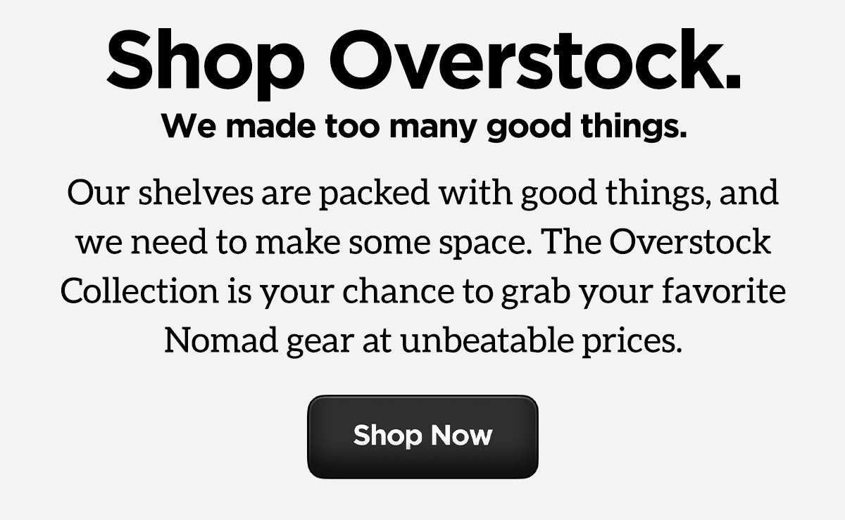 Shop Overstock. We made too many good things. Our shelves are packed with good things, and we need to make some space. The Overstock Collection is your chance to grab your favorite Nomad gear at unbeatable prices. Shop Now.