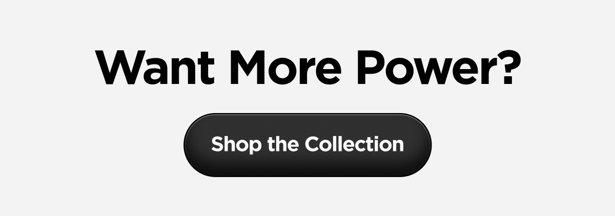 Want More Power? Shop the Collection