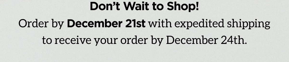 Don't Wait to Shop! Order by December 21st with expedited shipping to receive your order by December 24th.