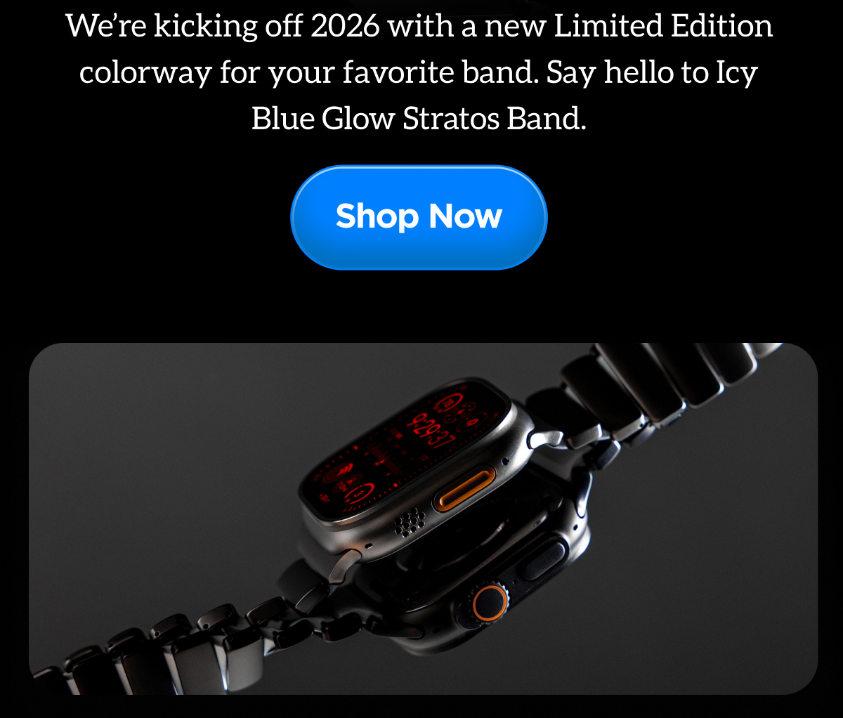 New Year, New Band. We're kicking off 2026 with a new Limited Edition colorway for your favorite band. Say hello to Icy Blue Glow Stratos Band. Shop Now.