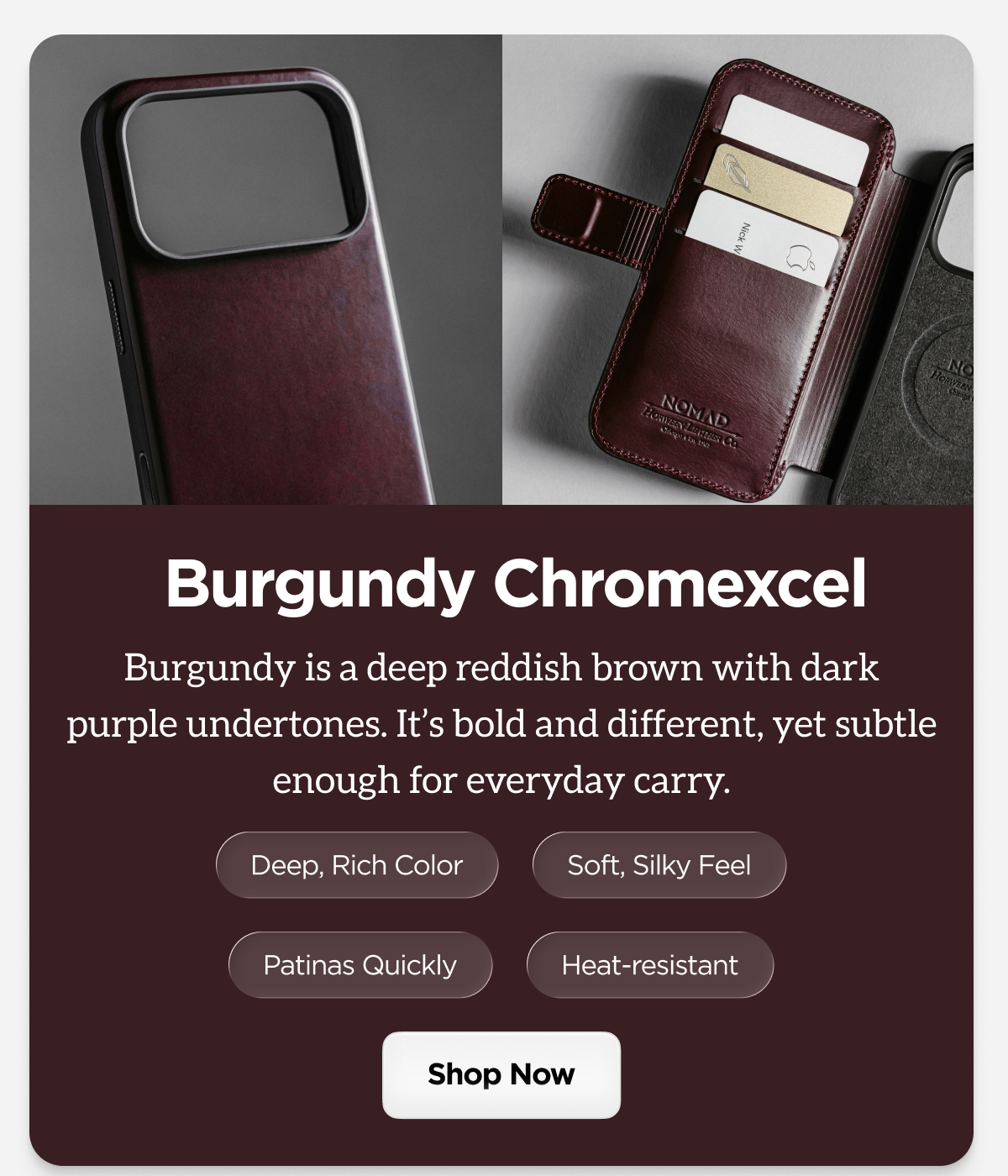 Burgundy Chromexcel is a deep reddish brown with dark purple undertones. It's bold and different, yet subtle enough for everyday carry. Deep, rich color. Soft, silky feel. Patinas quickly. Heat-resistant. Shop now.