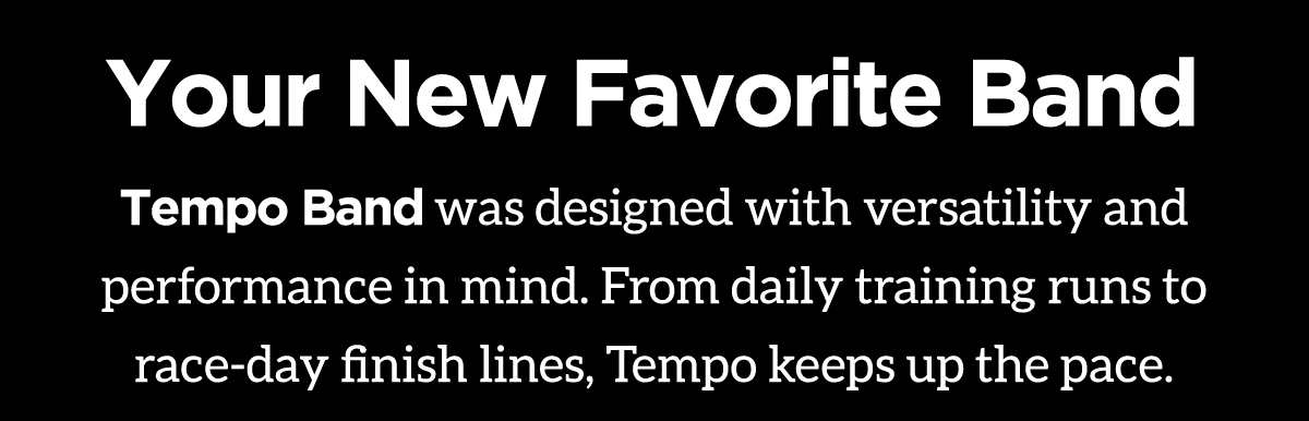 Your New Favorite Band. Tempo Band was designed with versatility and performance in mind. From daily training runs to race-day finish lines, Tempo keeps up the pace. Shop Now. 