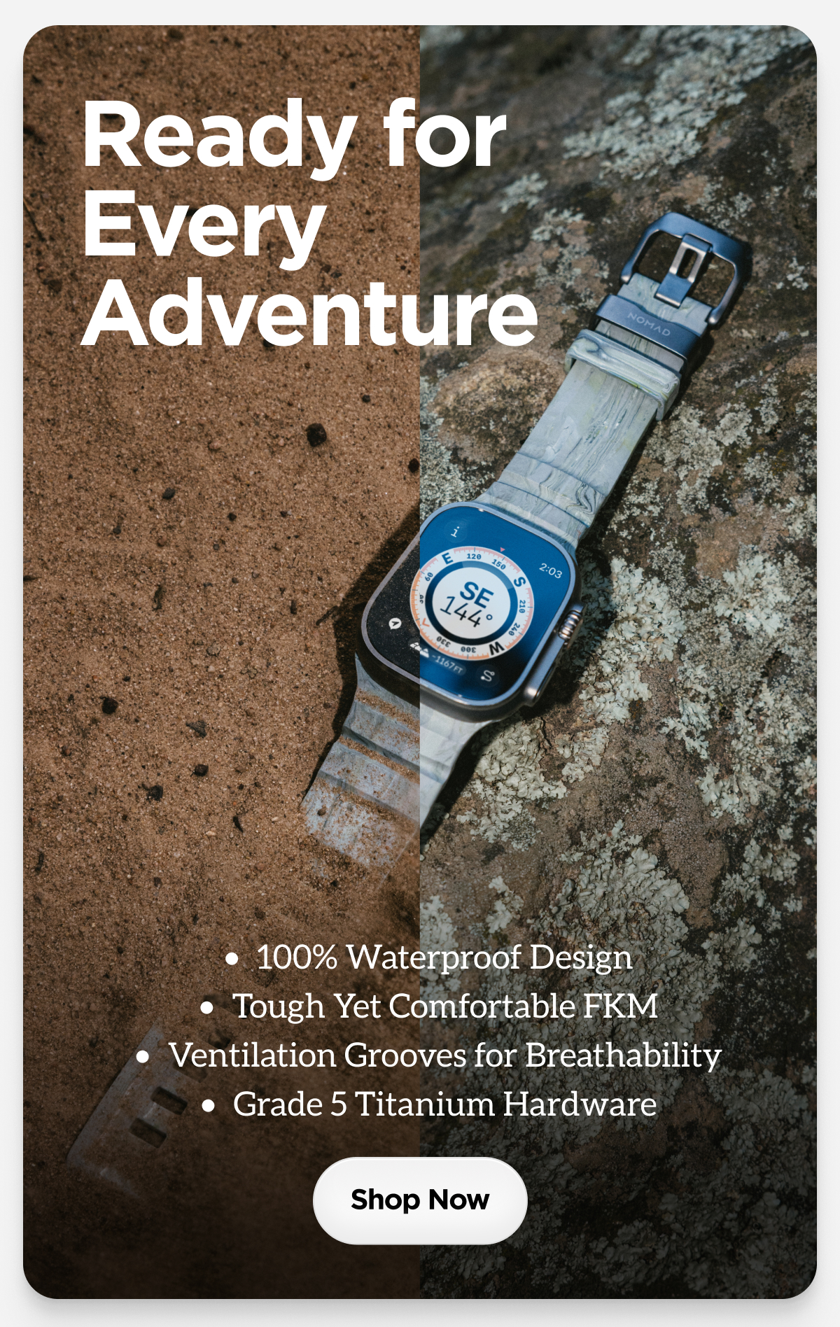 Ready for Every Adventure. 100% Waterproof Design. Tough Yet Comfortable FKM. Ventilation Grooves for Breathability. Grade 5 Titanium Hardware. Shop Now.