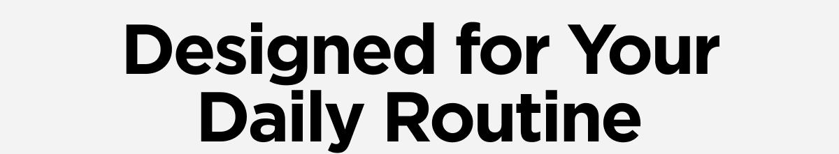 Designed for Your Daily Routine