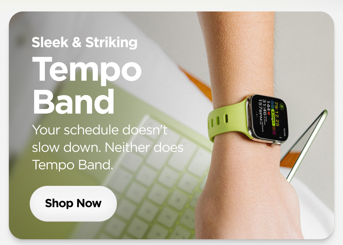 Sleek & Striking. Tempo Band. Your schedule doesn't slow down. Neither does Tempo Band. Shop Now.