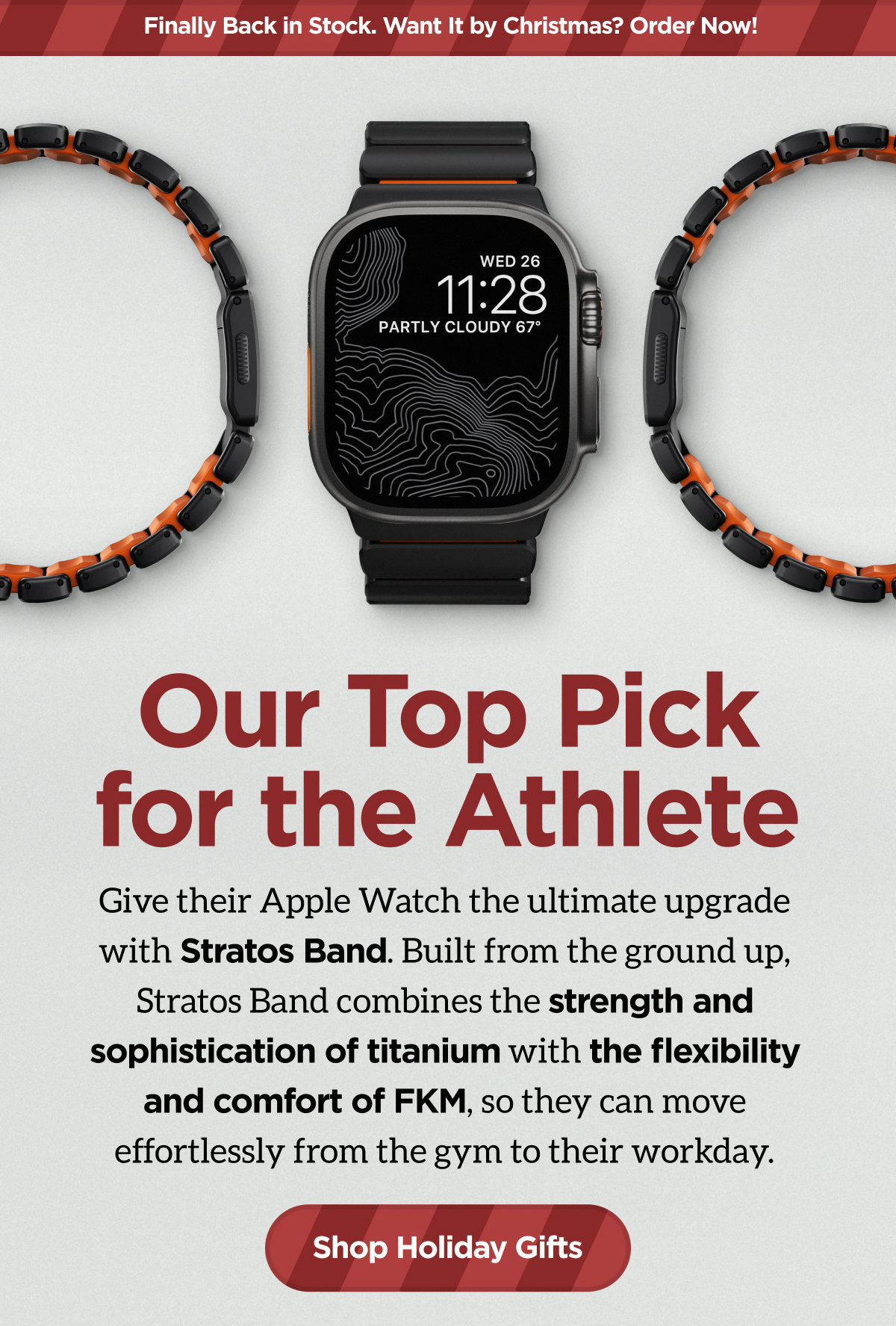 Our Top Pick for the Athlete. Give their Apple Watch the ultimate upgrade with Stratos Band. Built from the ground up, Stratos Band combines the strength and sophistication of titanium with the flexibility and comfort of FKM, so they can move effortlessly from the gym to their workday. Shop Holiday Gifts.