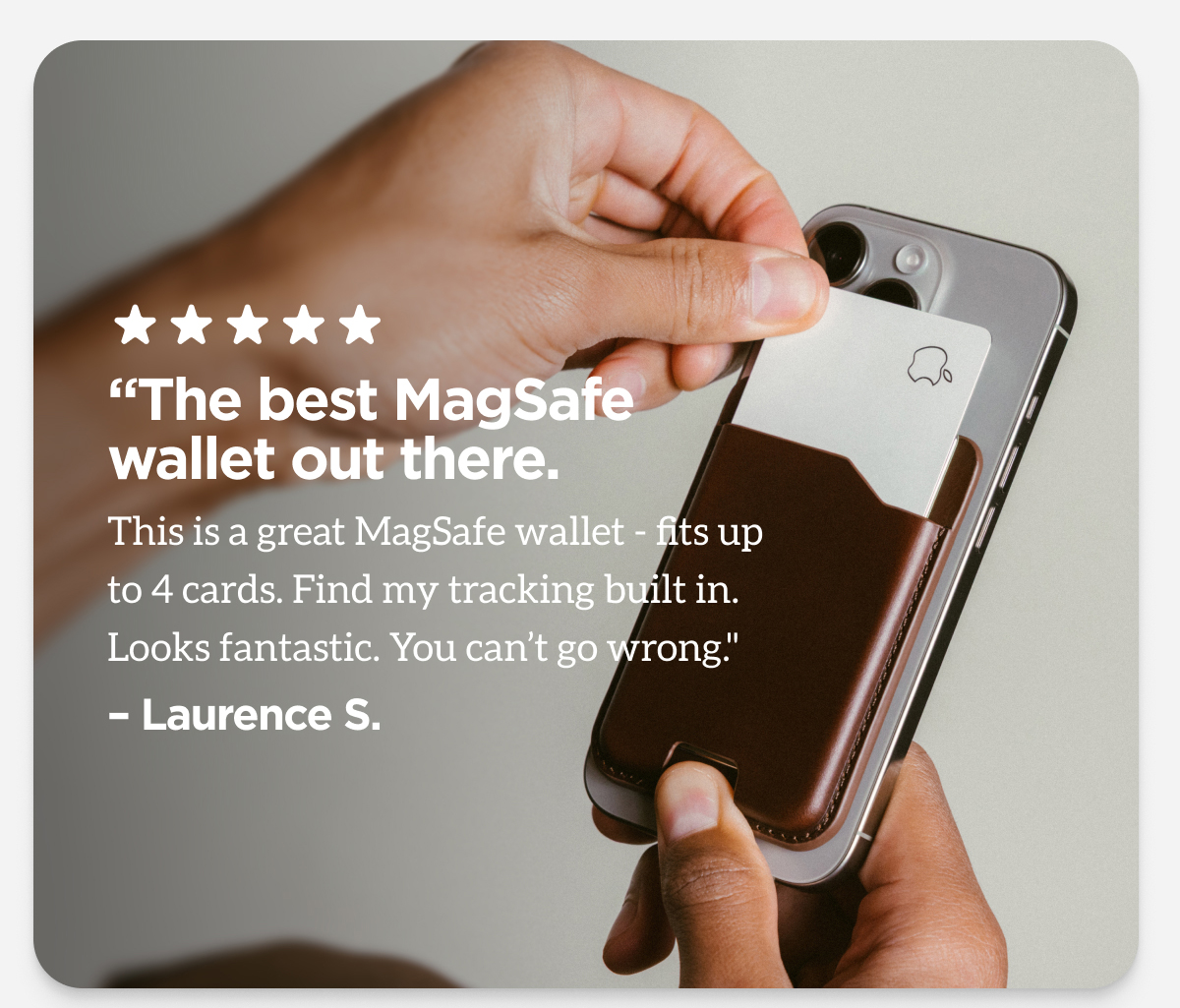 The best MagSafe wallet out there. This is a great MagSafe wallet - fits up to 4 cards. Find my tracking built in. Looks Fantastic. You can't go wrong. Laurence S.
