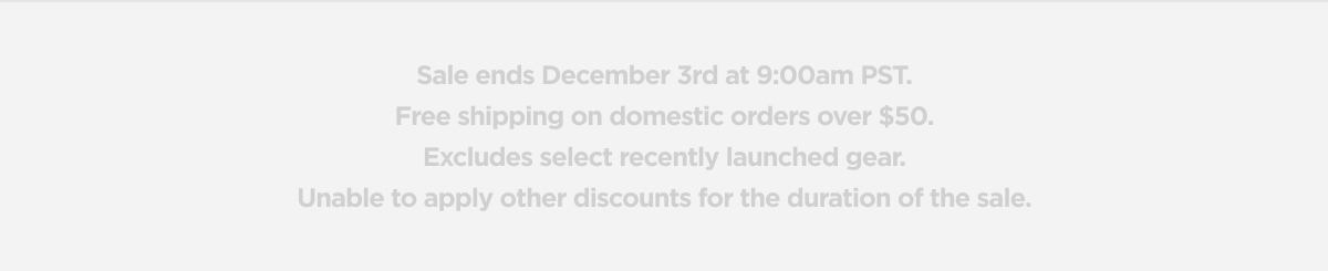 Sale ends December 3rd at 9:00am PST. Free shipping on domestic orders over $50. Excludes select recently launched gear. Unable to apply other discounts for the duration of the sale.