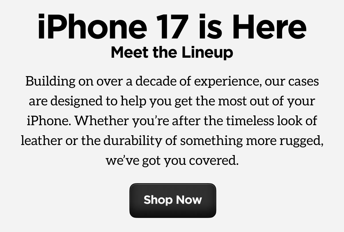 iPhone 17 is Here. Meet the Lineup. Building on over a decade of experience, our cases are designed to help you get the most out of your iPhone. Whether you're after the timeless look of leather or the durability of something more rugged, we've got you covered. Shop Now.