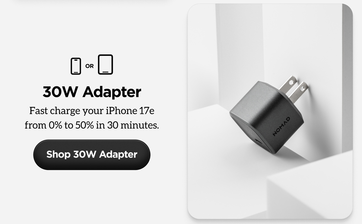 30W Adapter. Fast charge your iPhone 17e from 0% to 50% in 30 minutes. Shop 30W Adapter.