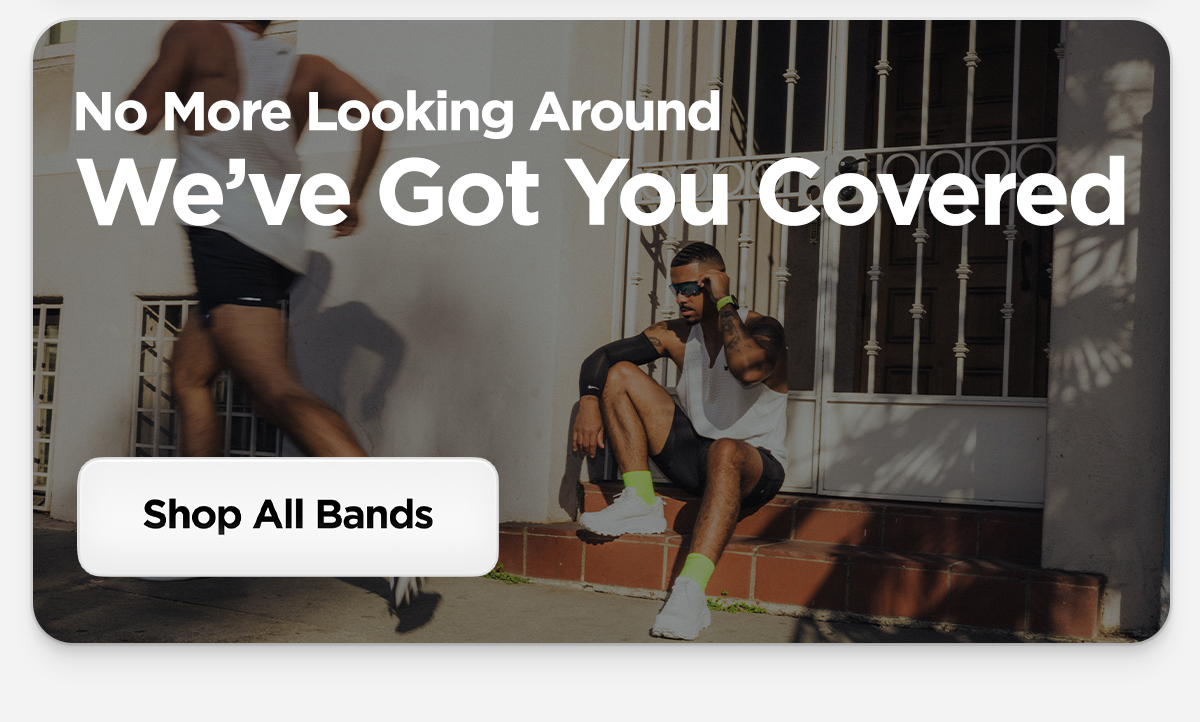 No more looking around. We've got you covered. Shop All Bands.