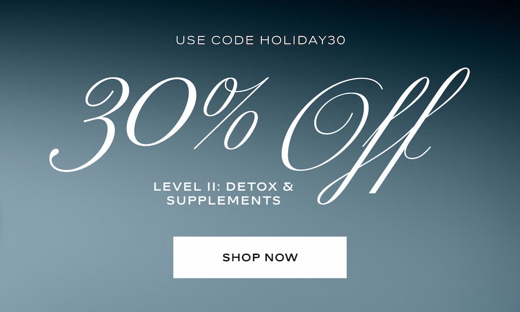 Use Code HOLIDAY30 for 30% Off Level II: Detox & Supplements