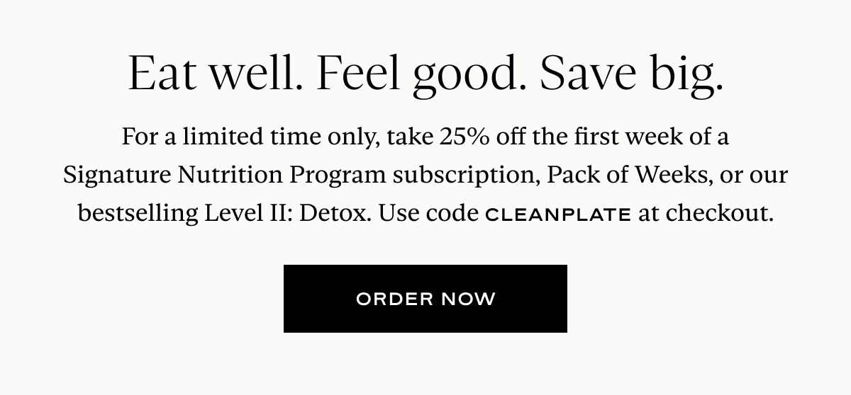 Eat well. Feel good. Save big. For a limited time only, take 25% off the first week of a Signature Nutrition Program subscription, Pack of Weeks, or our bestselling Level II: Detox. Use code CLEANPLATE at checkout.