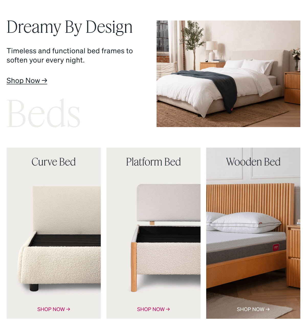 Dreamy By Design. Timeless and functional bed frames to soften your every night. Wooden Bed. Curve Bed. Platform Bed.