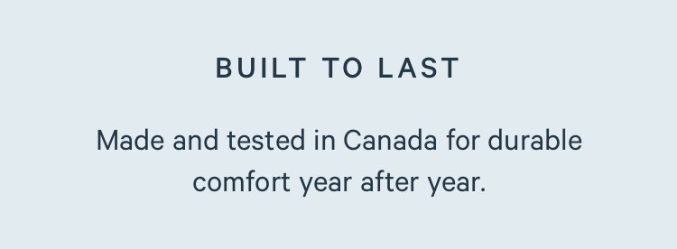 Built to Last. Made and tested in Canada for durable comfort year after year.