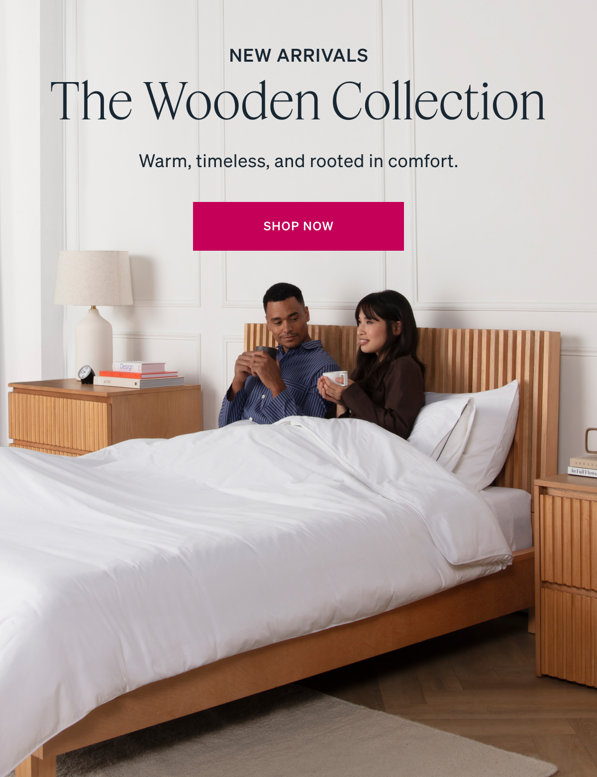 NEW ARRIVALS. The Wooden Collection. Warm, timeless, and rooted in comfort.