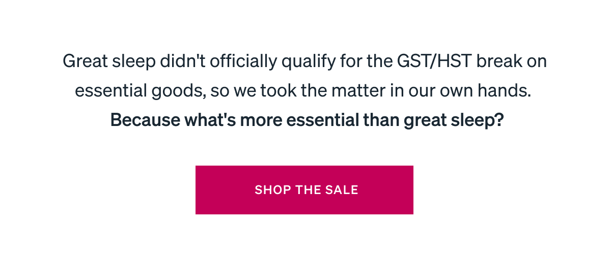 "Great sleep didn't officially qualify for the GST/HST break on essential goods, so we took the matter in our own hands.  Because what's more essential than great sleep?"