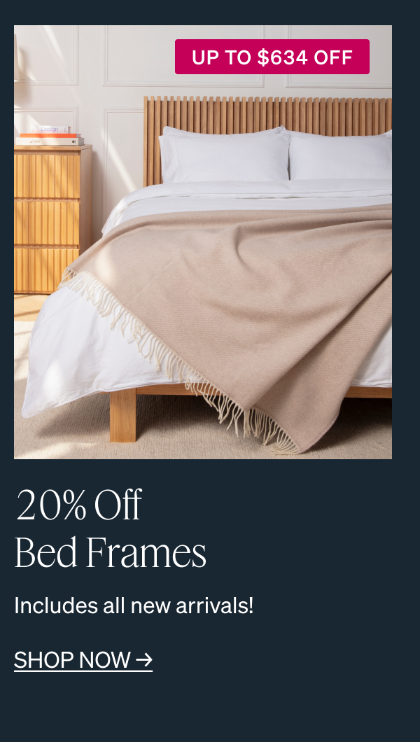 UP TO $634 OFF 20% Off Bed Frames Includes all new arrivals! SHOP NOW →