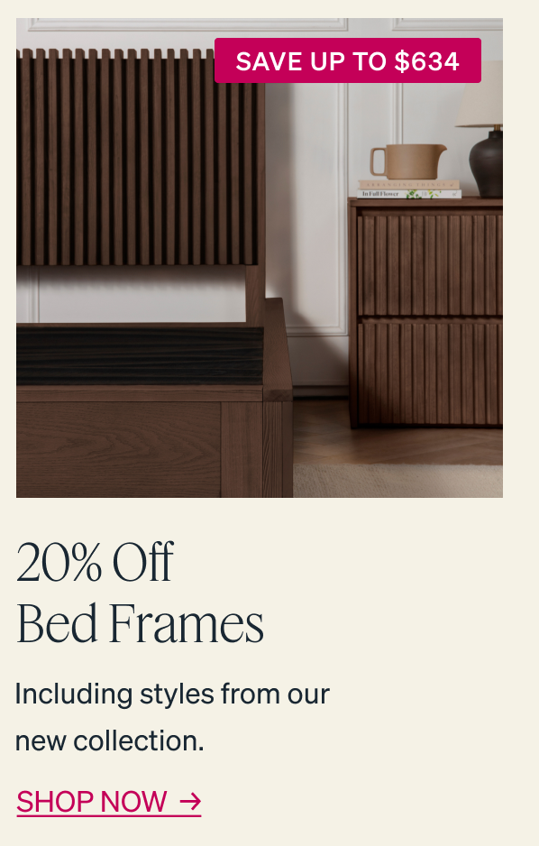 SAVE UP TO $634 20% Off Bed Frames  Including styles from our new collection. SHOP NOW 