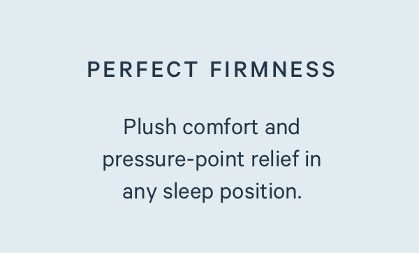 Perfect Firmness. Plush comfort and pressure-point relief in any sleep position.