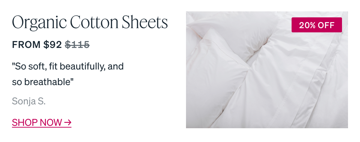 Organic Cotton Sheets From $92 "So soft, fit beautifully, and so breathable" - Sonja S.