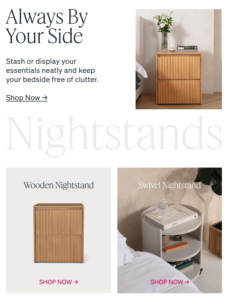 Always By Your Side. Stash or display your essentials neatly and keep your bedside free of clutter. Wooden Nightstand. Swivel Nightstand.