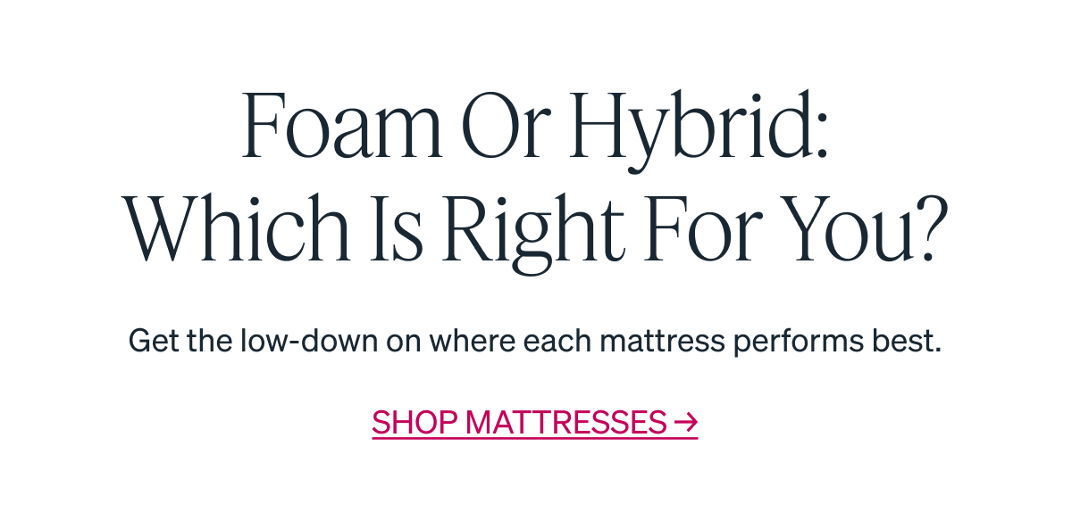 Foam or Hybrid: Which Is Right For You? Get the low-down on where each mattress performs best.