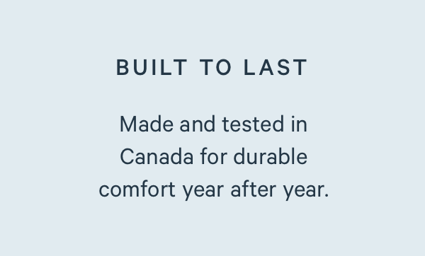 Built to Last. Made and tested in Canada for durable comfort year after year.