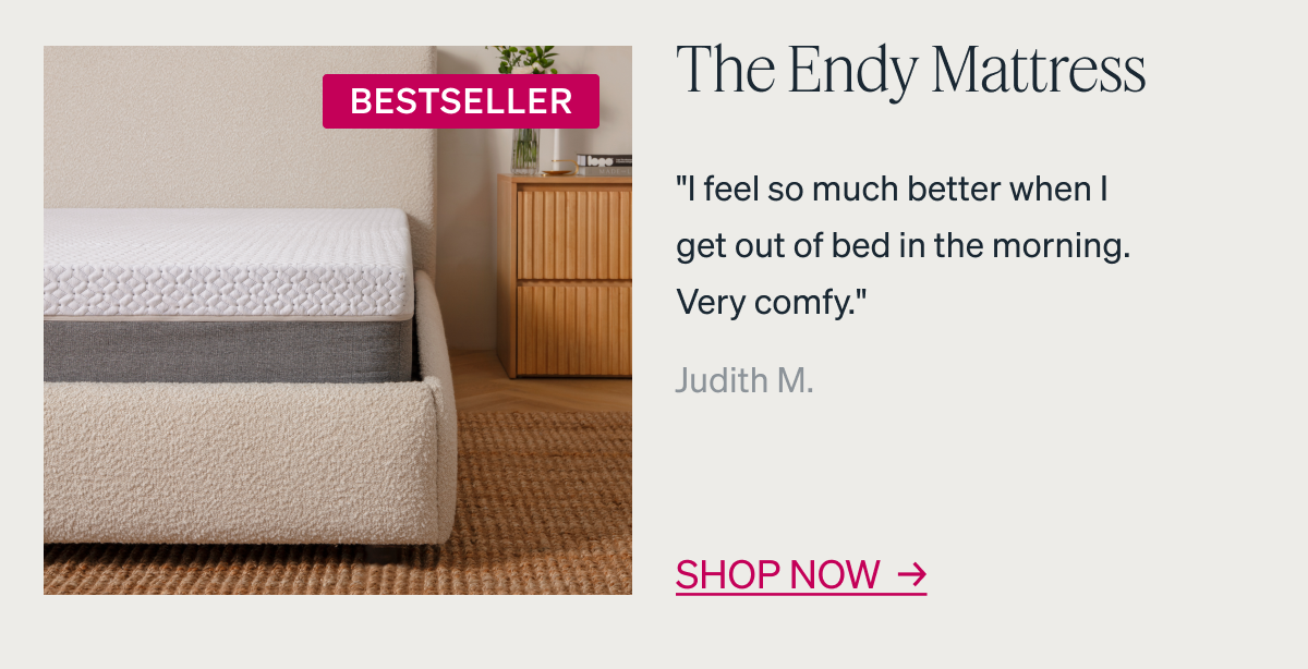 The Endy Mattress. "I feel so much better when I get out of bed in the morning. Very comfy." - Judith M.