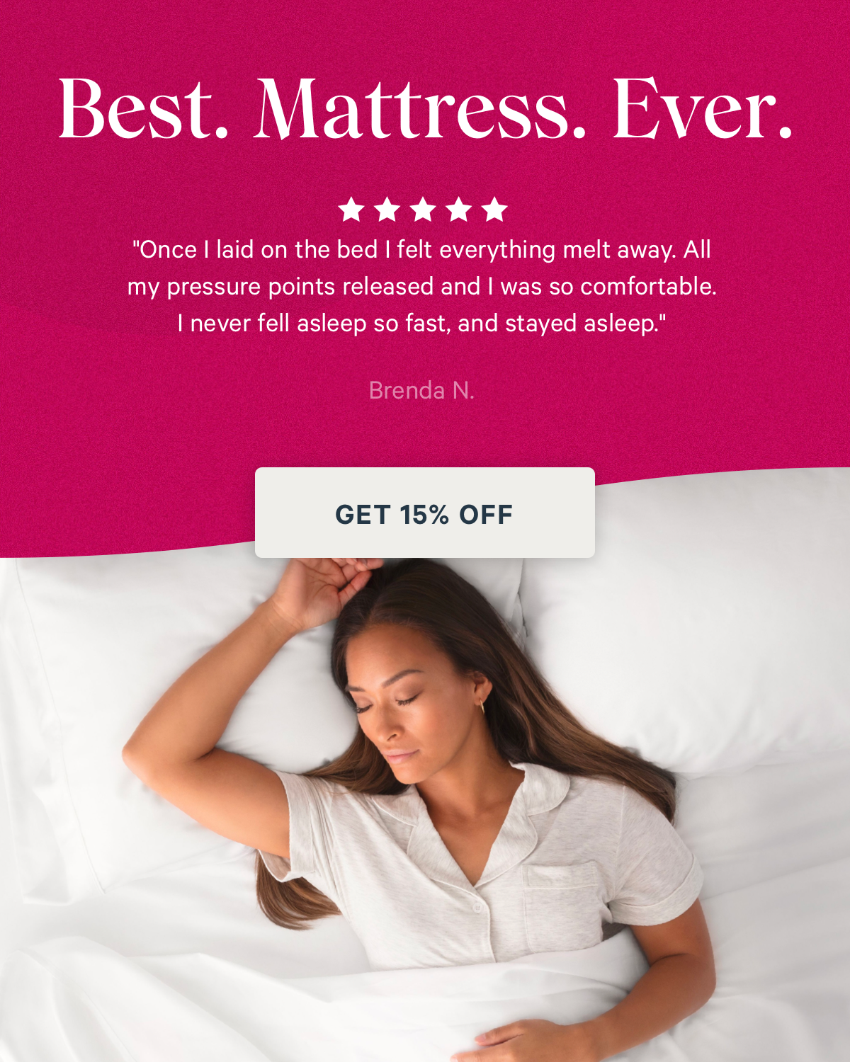Best. Mattress. Ever. "Once I laid on the bed I felt everything melt away. All my pressure points released and I was so comfortable. I never fell asleep so fast, and stayed asleep."- Brenda N.