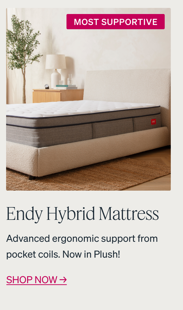    	 MOST SUPPORTIVE Endy Hybrid Mattress Advanced ergonomic support from pocket coils. Now in Plush! Shop now 