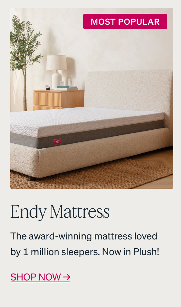 MOST POPULAR The Endy Mattress The award-winning mattress loved by 1 million sleepers. Now in Plush! Shop now